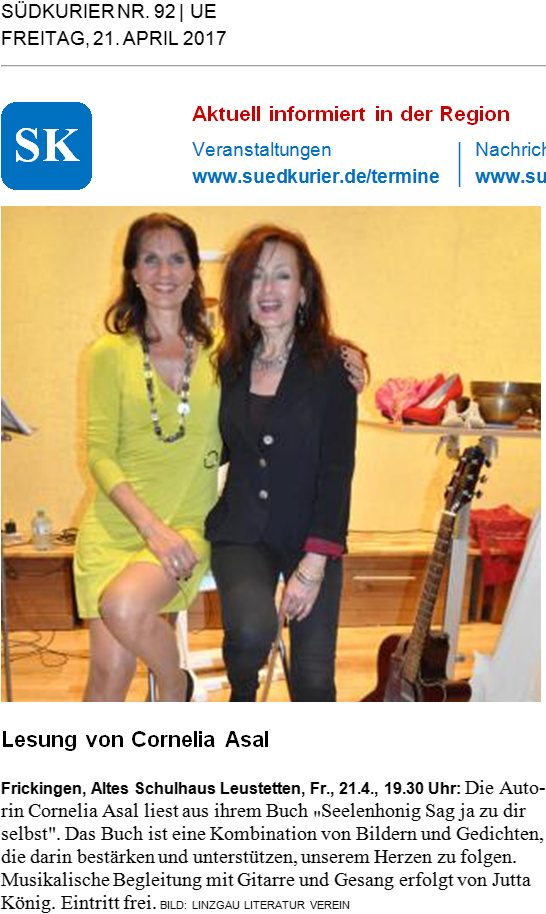 Lesung von Cornelia Asal - Frickingen, Altes Schulhaus Leustetten, Fr., 21.4., 19.30 Uhr: Die Autorin Cornelia Asal liest aus ihrem Buch "Seelenhonig Sag ja zu dir selbst". Das Buch ist eine Kombination von Bildern und Gedichten, die darin bestärken und unterstützen, unserem Herzen zu folgen. Musikalische Begleitung mit Gitarre und Gesang erfolgt von Jutta König. Eintritt frei. BILD: LINZGAU LITERATUR VEREIN - © 2017 Südkurier Lesung von Cornelia Asal - Frickingen, Altes Schulhaus Leustetten, Fr., 21.4., 19.30 Uhr: Die Autorin Cornelia Asal liest aus ihrem Buch "Seelenhonig Sag ja zu dir selbst". Das Buch ist eine Kombination von Bildern und Gedichten, die darin bestärken und unterstützen, unserem Herzen zu folgen. Musikalische Begleitung mit Gitarre und Gesang erfolgt von Jutta König. Eintritt frei. BILD: LINZGAU LITERATUR VEREIN - © 2017 Südkurier